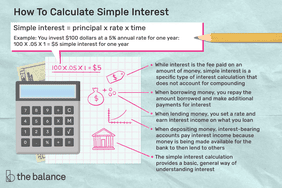 how to calculate simple interest: simple interest = principal x rate x time Example: you invest $100 dollars at a 5% annual rate for one year