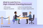 What to Look For in a High-Interest Checking Account: ATM access, deposit insurance, little to no monthly fees, easy-to-reach requirements